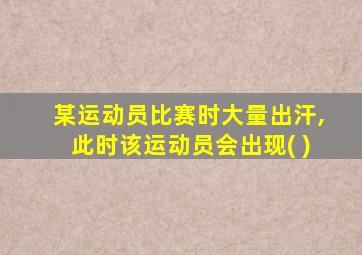 某运动员比赛时大量出汗,此时该运动员会出现( )